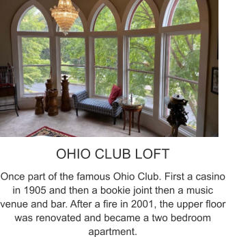 OHIO CLUB LOFT Once part of the famous Ohio Club. First a casino in 1905 and then a bookie joint then a music venue and bar. After a fire in 2001, the upper floor was renovated and became a two bedroom apartment.